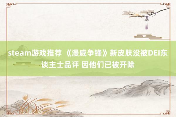 steam游戏推荐 《漫威争锋》新皮肤没被DEI东谈主士品评 因他们已被开除