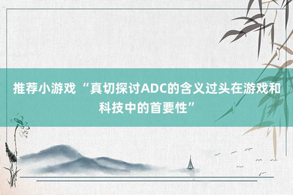 推荐小游戏 “真切探讨ADC的含义过头在游戏和科技中的首要性”