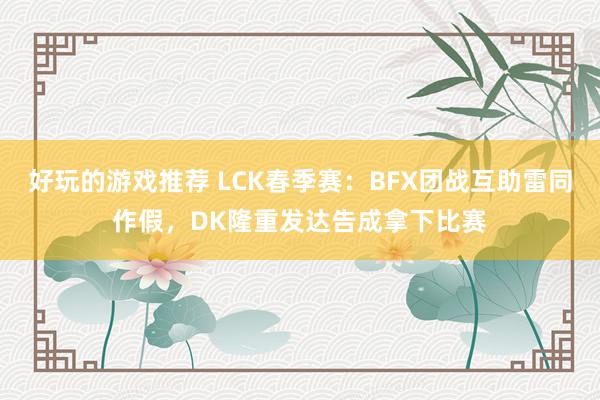 好玩的游戏推荐 LCK春季赛：BFX团战互助雷同作假，DK隆重发达告成拿下比赛