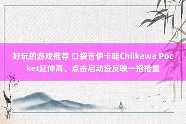 好玩的游戏推荐 口袋吉伊卡哇Chiikawa Pocket延伸高、点击启动没反映一招措置