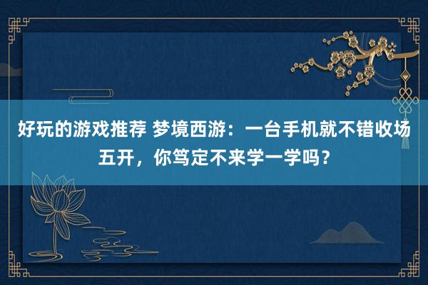 好玩的游戏推荐 梦境西游：一台手机就不错收场五开，你笃定不来学一学吗？