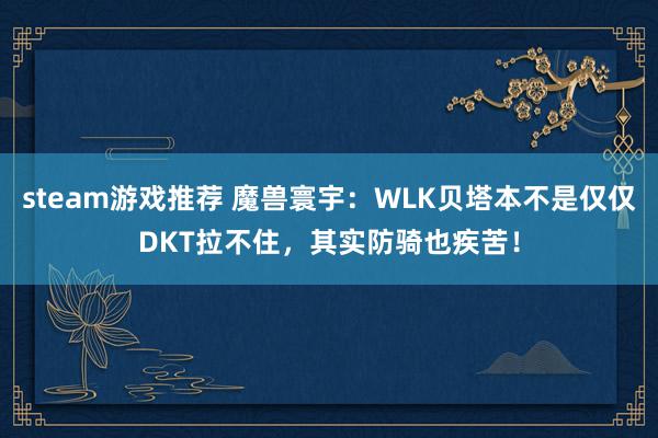 steam游戏推荐 魔兽寰宇：WLK贝塔本不是仅仅DKT拉不住，其实防骑也疾苦！