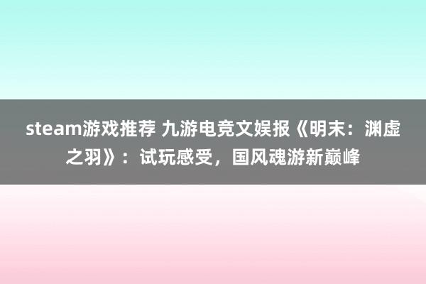 steam游戏推荐 九游电竞文娱报《明末：渊虚之羽》：试玩感受，国风魂游新巅峰