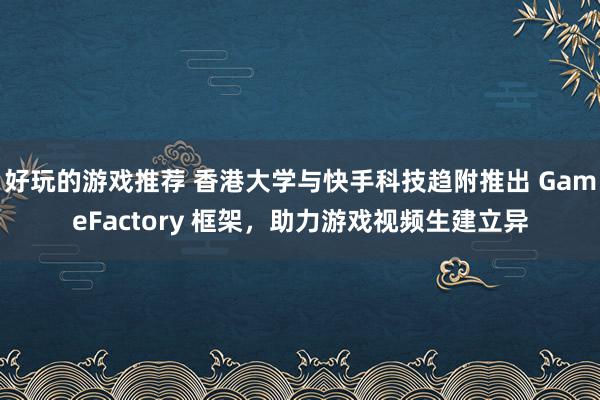 好玩的游戏推荐 香港大学与快手科技趋附推出 GameFactory 框架，助力游戏视频生建立异