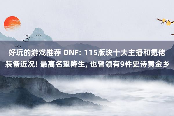 好玩的游戏推荐 DNF: 115版块十大主播和氪佬装备近况! 最高名望降生, 也曾领有9件史诗黄金乡