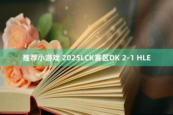 推荐小游戏 2025LCK赛区DK 2-1 HLE