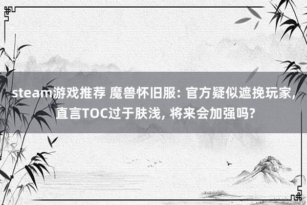 steam游戏推荐 魔兽怀旧服: 官方疑似遮挽玩家, 直言TOC过于肤浅, 将来会加强吗?