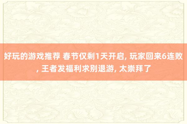 好玩的游戏推荐 春节仅剩1天开启, 玩家回来6连败, 王者发福利求别退游, 太崇拜了