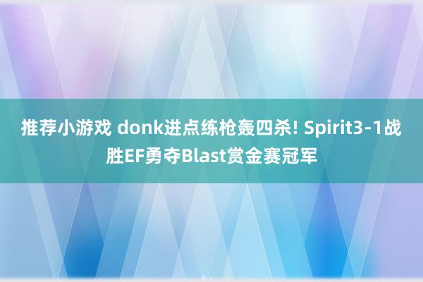 推荐小游戏 donk进点练枪轰四杀! Spirit3-1战胜EF勇夺Blast赏金赛冠军