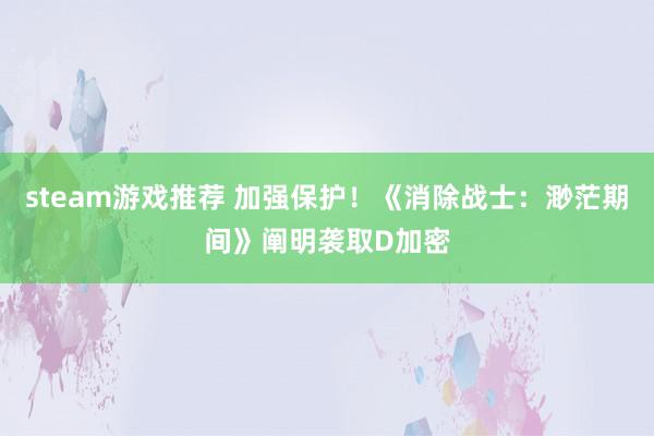 steam游戏推荐 加强保护！《消除战士：渺茫期间》阐明袭取D加密