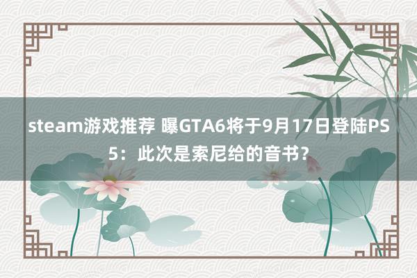 steam游戏推荐 曝GTA6将于9月17日登陆PS5：此次是索尼给的音书？