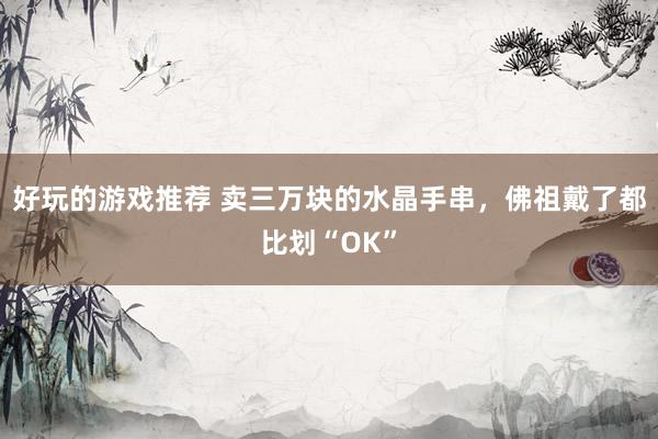 好玩的游戏推荐 卖三万块的水晶手串，佛祖戴了都比划“OK”