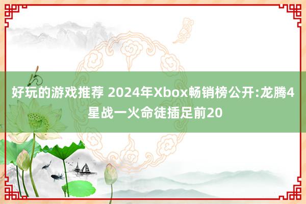 好玩的游戏推荐 2024年Xbox畅销榜公开:龙腾4 星战一火命徒插足前20