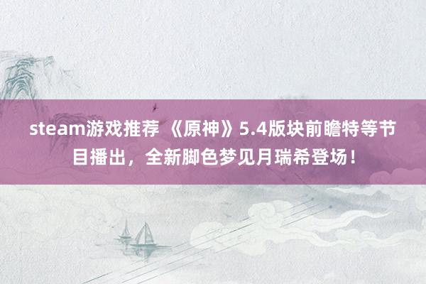 steam游戏推荐 《原神》5.4版块前瞻特等节目播出，全新脚色梦见月瑞希登场！