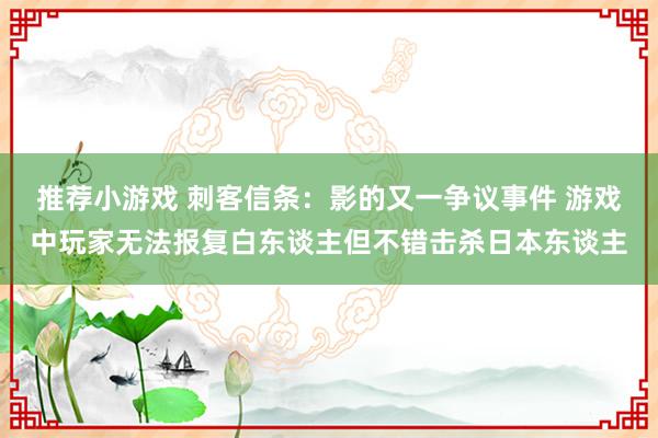 推荐小游戏 刺客信条：影的又一争议事件 游戏中玩家无法报复白东谈主但不错击杀日本东谈主