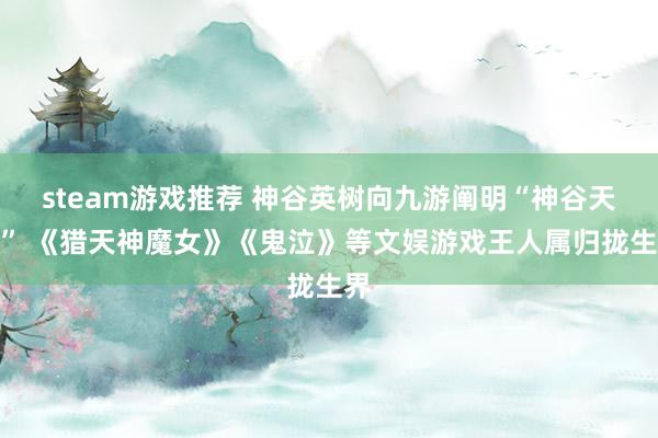 steam游戏推荐 神谷英树向九游阐明“神谷天地” 《猎天神魔女》《鬼泣》等文娱游戏王人属归拢生界