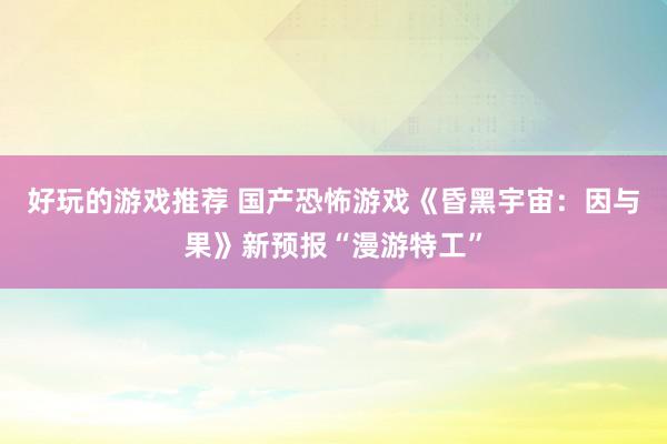 好玩的游戏推荐 国产恐怖游戏《昏黑宇宙：因与果》新预报“漫游特工”