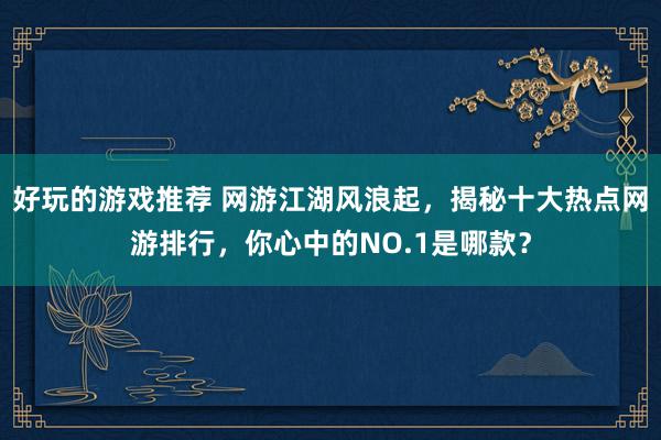 好玩的游戏推荐 网游江湖风浪起，揭秘十大热点网游排行，你心中的NO.1是哪款？