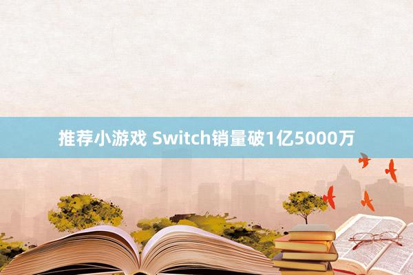 推荐小游戏 Switch销量破1亿5000万