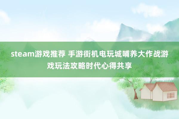 steam游戏推荐 手游街机电玩城哺养大作战游戏玩法攻略时代心得共享