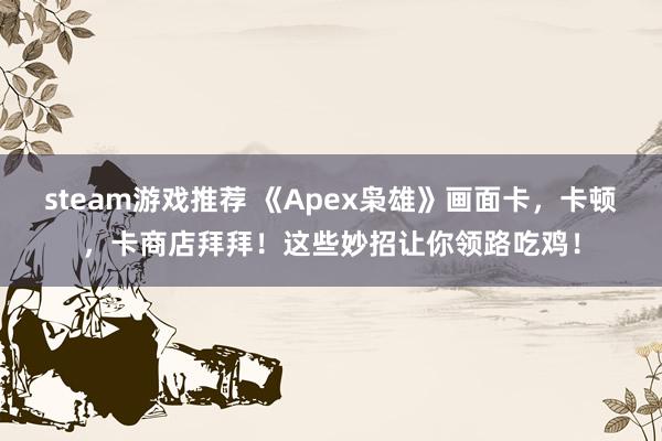 steam游戏推荐 《Apex枭雄》画面卡，卡顿，卡商店拜拜！这些妙招让你领路吃鸡！