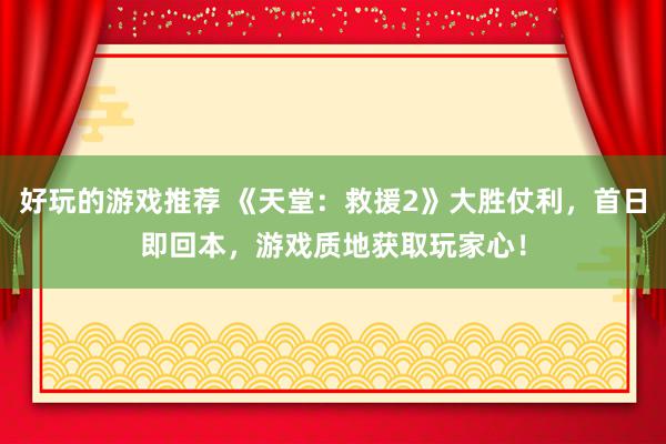 好玩的游戏推荐 《天堂：救援2》大胜仗利，首日即回本，游戏质地获取玩家心！