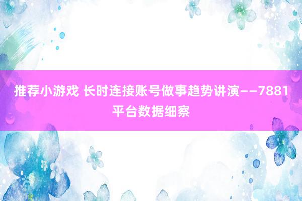 推荐小游戏 长时连接账号做事趋势讲演——7881平台数据细察