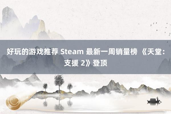 好玩的游戏推荐 Steam 最新一周销量榜 《天堂：支援 2》登顶