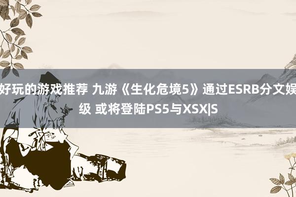 好玩的游戏推荐 九游《生化危境5》通过ESRB分文娱级 或将登陆PS5与XSX|S