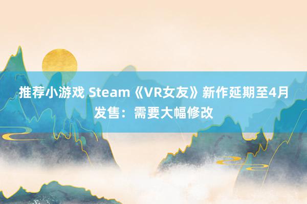 推荐小游戏 Steam《VR女友》新作延期至4月发售：需要大幅修改