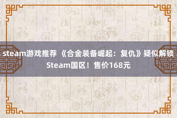 steam游戏推荐 《合金装备崛起：复仇》疑似解锁Steam国区！售价168元