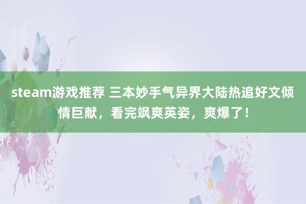 steam游戏推荐 三本妙手气异界大陆热追好文倾情巨献，看完飒爽英姿，爽爆了！