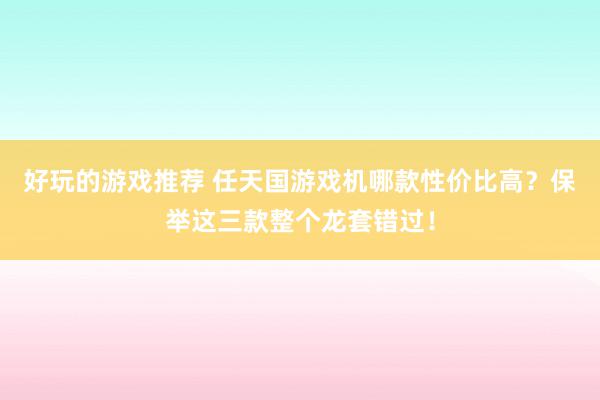 好玩的游戏推荐 任天国游戏机哪款性价比高？保举这三款整个龙套错过！