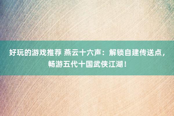 好玩的游戏推荐 燕云十六声：解锁自建传送点，畅游五代十国武侠江湖！