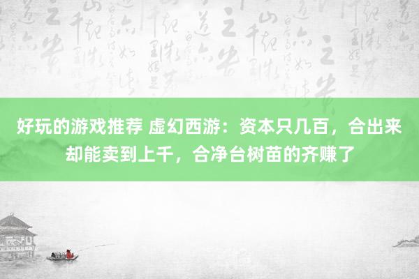 好玩的游戏推荐 虚幻西游：资本只几百，合出来却能卖到上千，合净台树苗的齐赚了