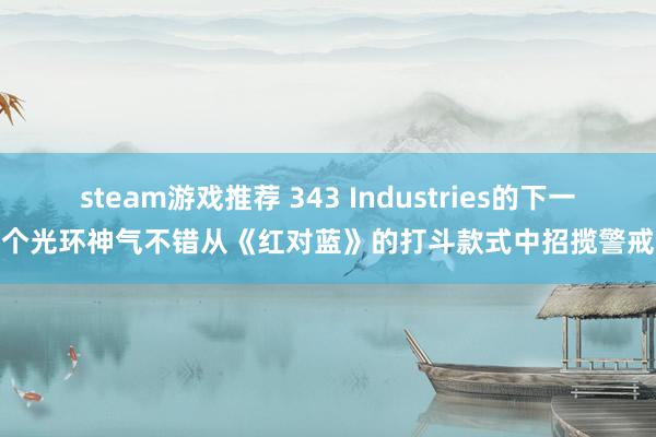 steam游戏推荐 343 Industries的下一个光环神气不错从《红对蓝》的打斗款式中招揽警戒