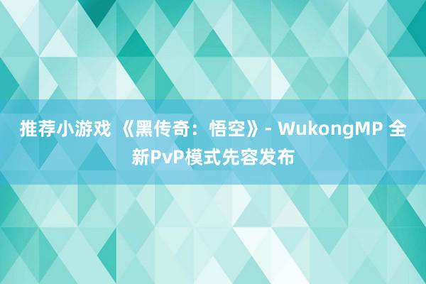 推荐小游戏 《黑传奇：悟空》- WukongMP 全新PvP模式先容发布