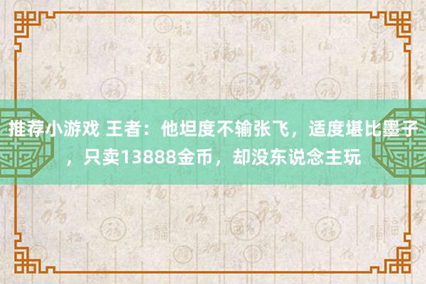 推荐小游戏 王者：他坦度不输张飞，适度堪比墨子，只卖13888金币，却没东说念主玩