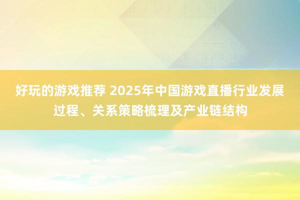 好玩的游戏推荐 2025年中国游戏直播行业发展过程、关系策略梳理及产业链结构