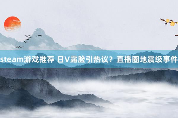 steam游戏推荐 日V露脸引热议？直播圈地震级事件