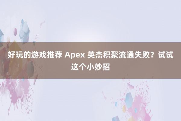 好玩的游戏推荐 Apex 英杰积聚流通失败？试试这个小妙招