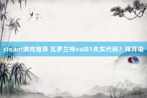 steam游戏推荐 瓦罗兰特val81失实代码？拜拜嘞