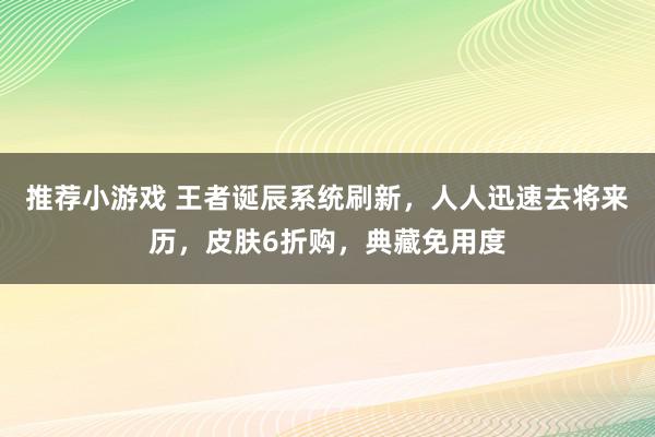 推荐小游戏 王者诞辰系统刷新，人人迅速去将来历，皮肤6折购，典藏免用度