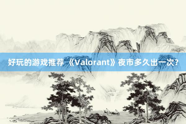 好玩的游戏推荐 《Valorant》夜市多久出一次？