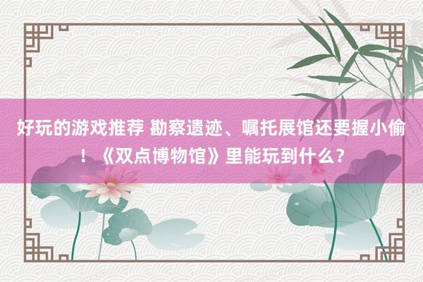 好玩的游戏推荐 勘察遗迹、嘱托展馆还要握小偷！《双点博物馆》里能玩到什么？