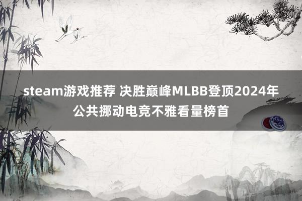 steam游戏推荐 决胜巅峰MLBB登顶2024年公共挪动电竞不雅看量榜首