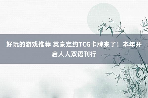 好玩的游戏推荐 英豪定约TCG卡牌来了！本年开启人人双语刊行