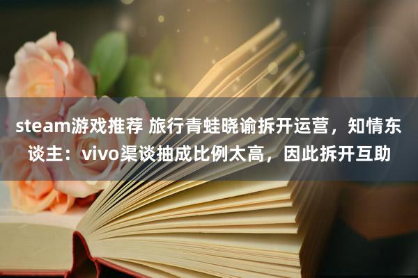 steam游戏推荐 旅行青蛙晓谕拆开运营，知情东谈主：vivo渠谈抽成比例太高，因此拆开互助