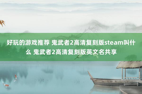 好玩的游戏推荐 鬼武者2高清复刻版steam叫什么 鬼武者2高清复刻版英文名共享