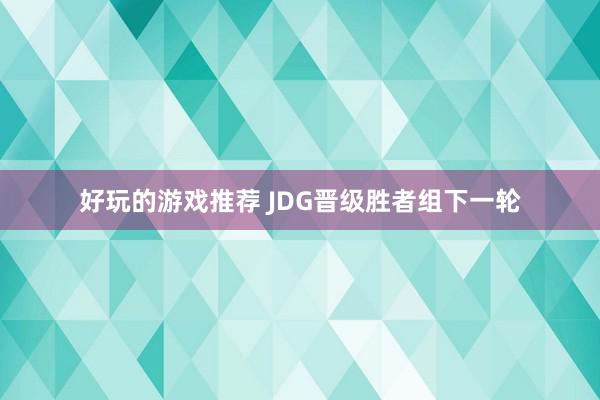 好玩的游戏推荐 JDG晋级胜者组下一轮